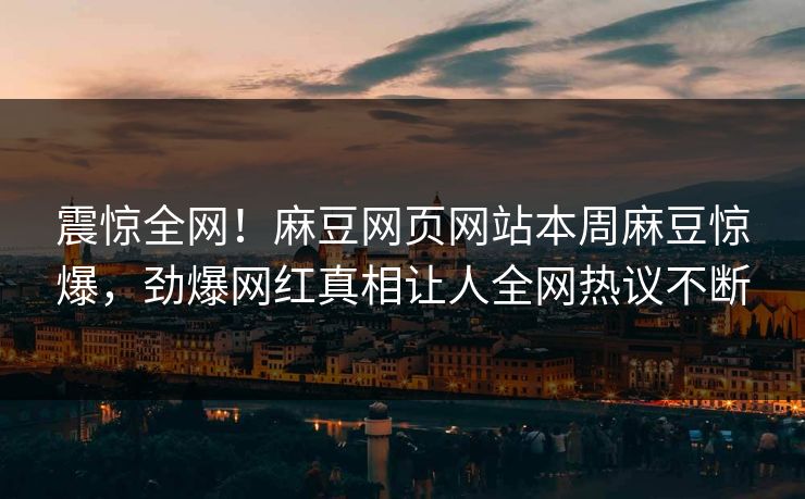 震惊全网！麻豆网页网站本周麻豆惊爆，劲爆网红真相让人全网热议不断