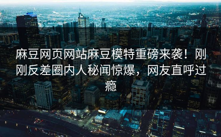 麻豆网页网站麻豆模特重磅来袭！刚刚反差圈内人秘闻惊爆，网友直呼过瘾
