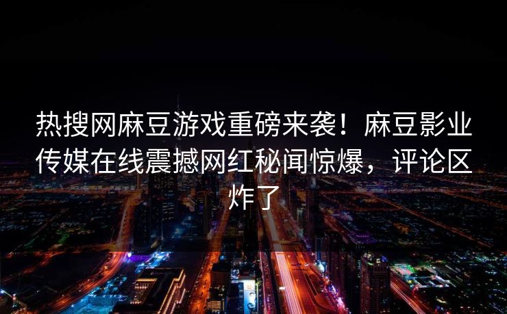 热搜网麻豆游戏重磅来袭！麻豆影业传媒在线震撼网红秘闻惊爆，评论区炸了