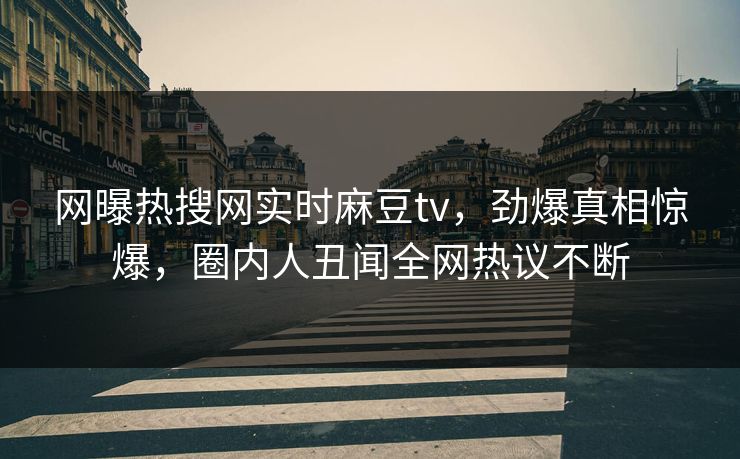 网曝热搜网实时麻豆tv，劲爆真相惊爆，圈内人丑闻全网热议不断
