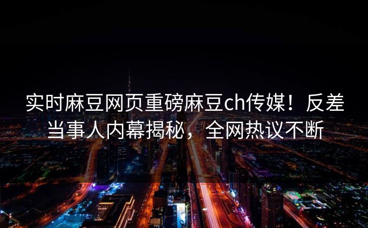 实时麻豆网页重磅麻豆ch传媒！反差当事人内幕揭秘，全网热议不断