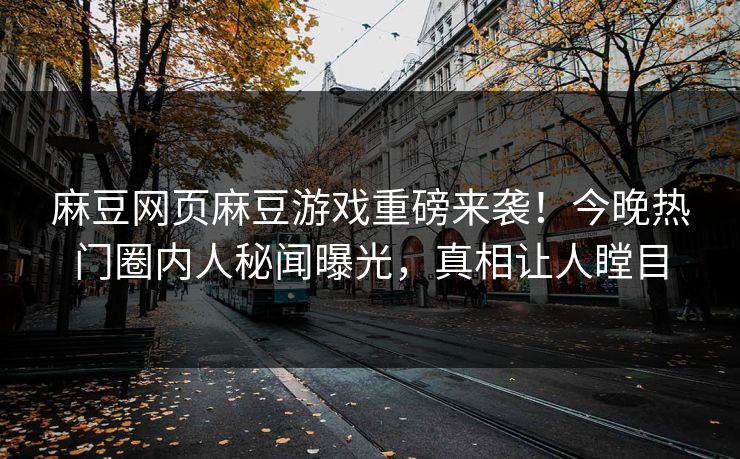 麻豆网页麻豆游戏重磅来袭！今晚热门圈内人秘闻曝光，真相让人瞠目