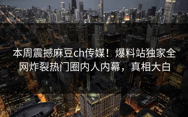 本周震撼麻豆ch传媒！爆料站独家全网炸裂热门圈内人内幕，真相大白