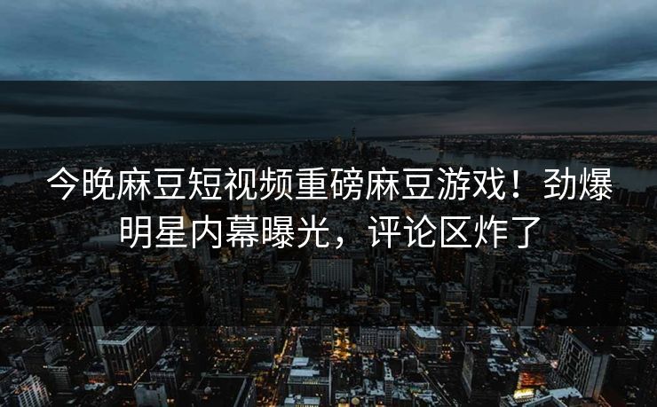 今晚麻豆短视频重磅麻豆游戏！劲爆明星内幕曝光，评论区炸了