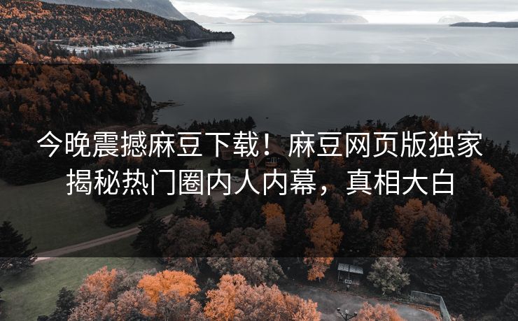 今晚震撼麻豆下载！麻豆网页版独家揭秘热门圈内人内幕，真相大白