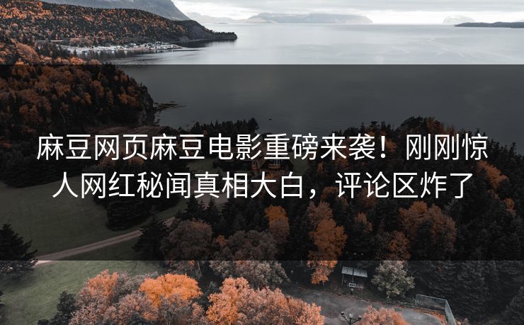 麻豆网页麻豆电影重磅来袭！刚刚惊人网红秘闻真相大白，评论区炸了