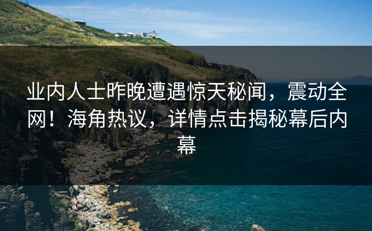 业内人士昨晚遭遇惊天秘闻，震动全网！海角热议，详情点击揭秘幕后内幕