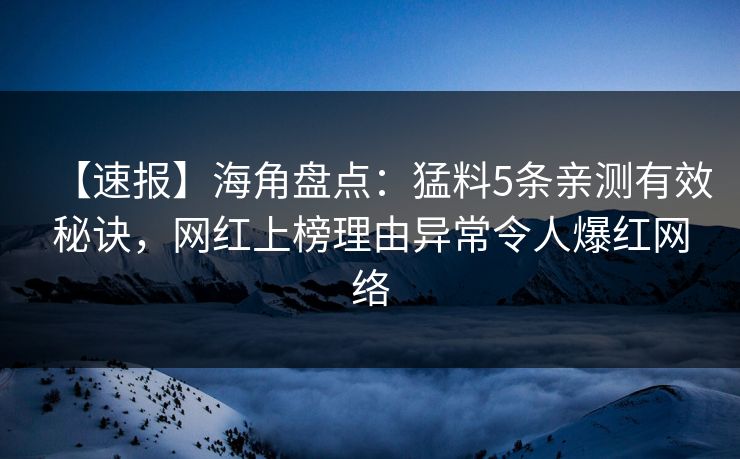 【速报】海角盘点：猛料5条亲测有效秘诀，网红上榜理由异常令人爆红网络