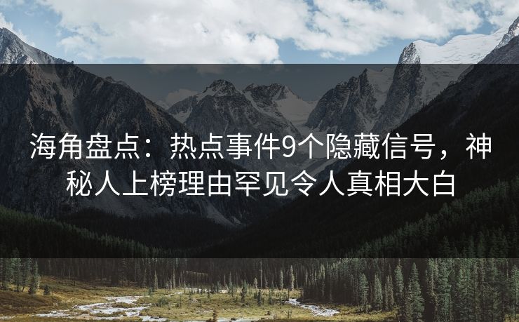 海角盘点：热点事件9个隐藏信号，神秘人上榜理由罕见令人真相大白