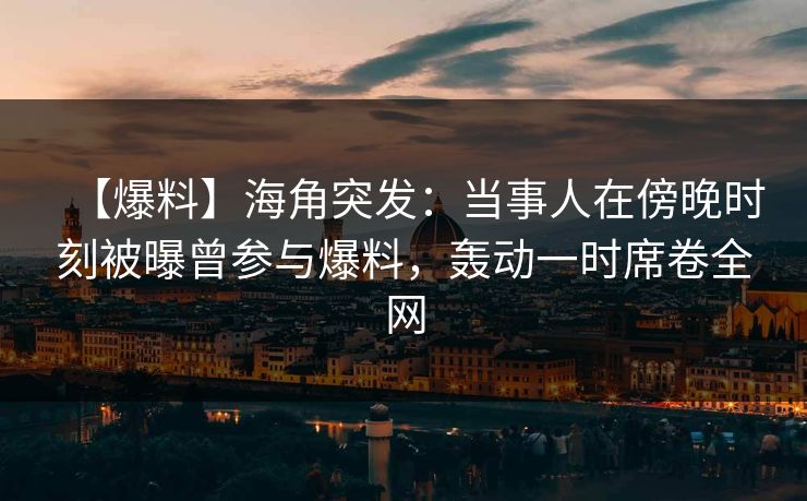 【爆料】海角突发：当事人在傍晚时刻被曝曾参与爆料，轰动一时席卷全网