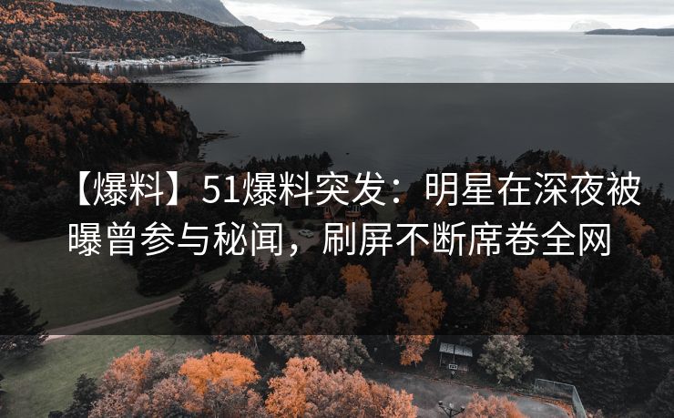 【爆料】51爆料突发：明星在深夜被曝曾参与秘闻，刷屏不断席卷全网