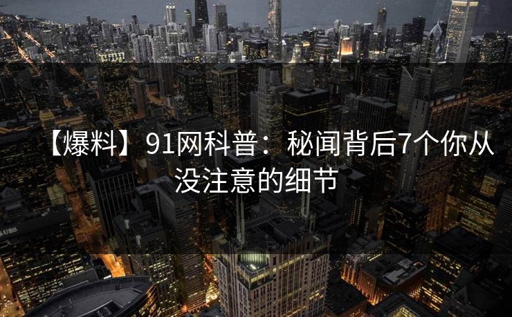 【爆料】91网科普：秘闻背后7个你从没注意的细节