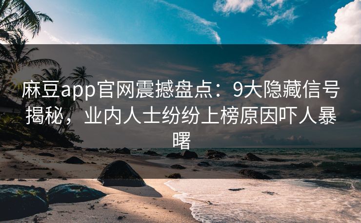 麻豆app官网震撼盘点：9大隐藏信号揭秘，业内人士纷纷上榜原因吓人暴曙