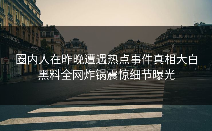 圈内人在昨晚遭遇热点事件真相大白黑料全网炸锅震惊细节曝光