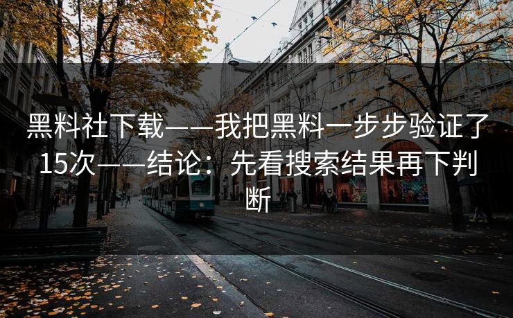 黑料社下载——我把黑料一步步验证了15次——结论：先看搜索结果再下判断