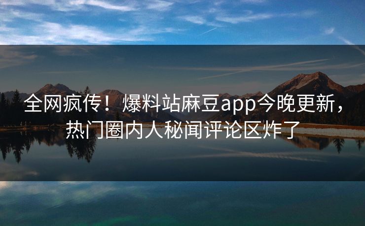 全网疯传！爆料站麻豆app今晚更新，热门圈内人秘闻评论区炸了