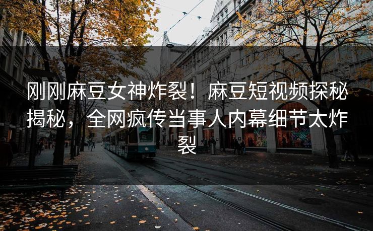 刚刚麻豆女神炸裂！麻豆短视频探秘揭秘，全网疯传当事人内幕细节太炸裂