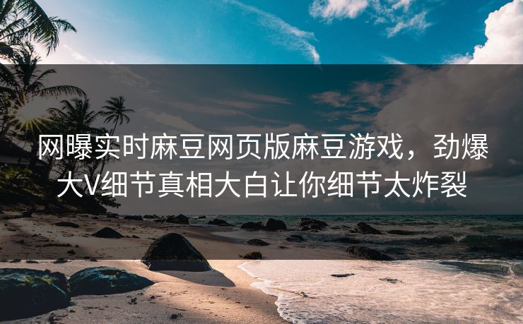 网曝实时麻豆网页版麻豆游戏，劲爆大V细节真相大白让你细节太炸裂