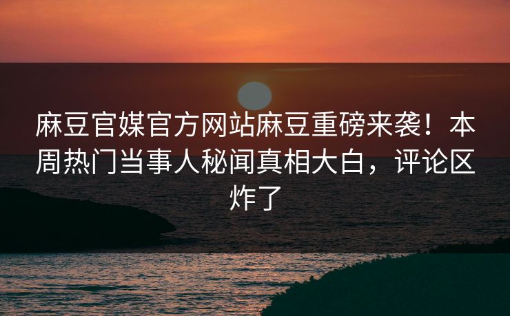 麻豆官媒官方网站麻豆重磅来袭！本周热门当事人秘闻真相大白，评论区炸了