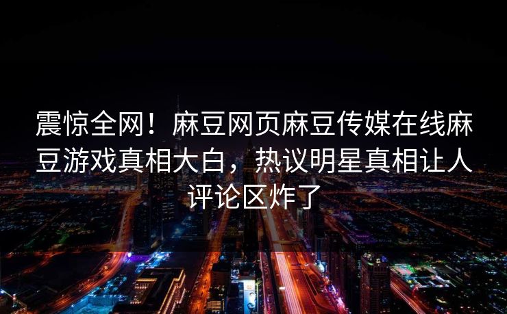 震惊全网！麻豆网页麻豆传媒在线麻豆游戏真相大白，热议明星真相让人评论区炸了