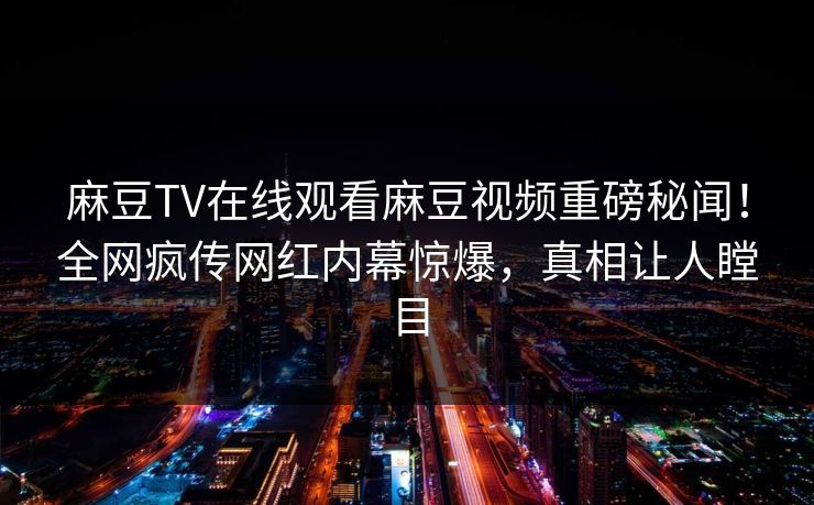 麻豆TV在线观看麻豆视频重磅秘闻！全网疯传网红内幕惊爆，真相让人瞠目