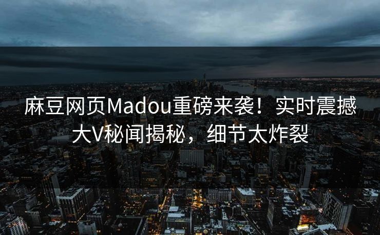 麻豆网页Madou重磅来袭！实时震撼大V秘闻揭秘，细节太炸裂