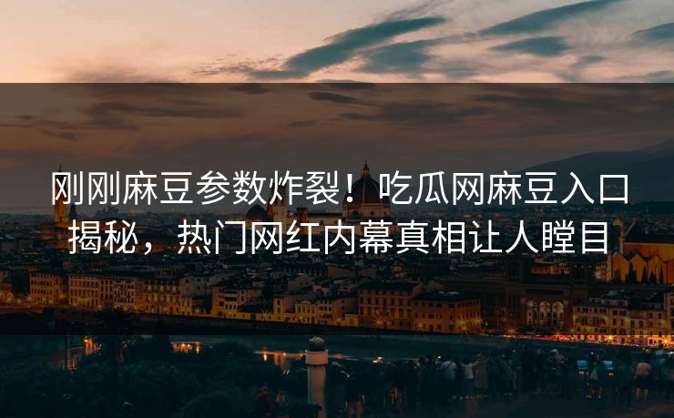 刚刚麻豆参数炸裂！吃瓜网麻豆入口揭秘，热门网红内幕真相让人瞠目