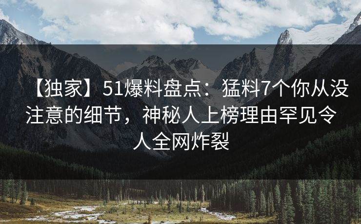 【独家】51爆料盘点：猛料7个你从没注意的细节，神秘人上榜理由罕见令人全网炸裂