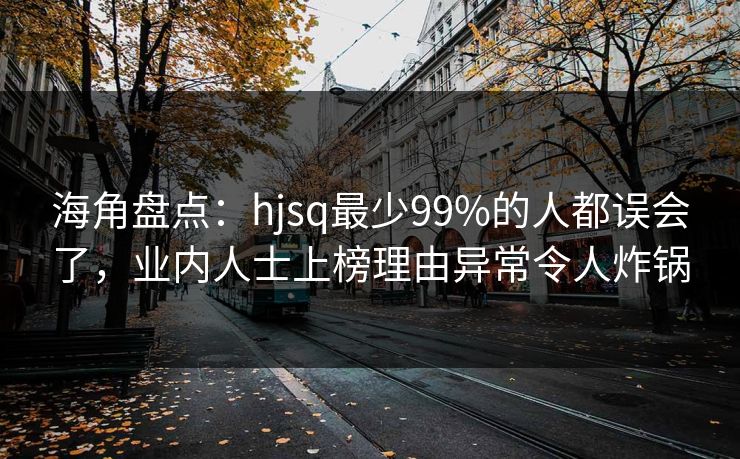 海角盘点：hjsq最少99%的人都误会了，业内人士上榜理由异常令人炸锅