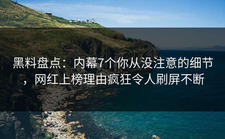 黑料盘点：内幕7个你从没注意的细节，网红上榜理由疯狂令人刷屏不断