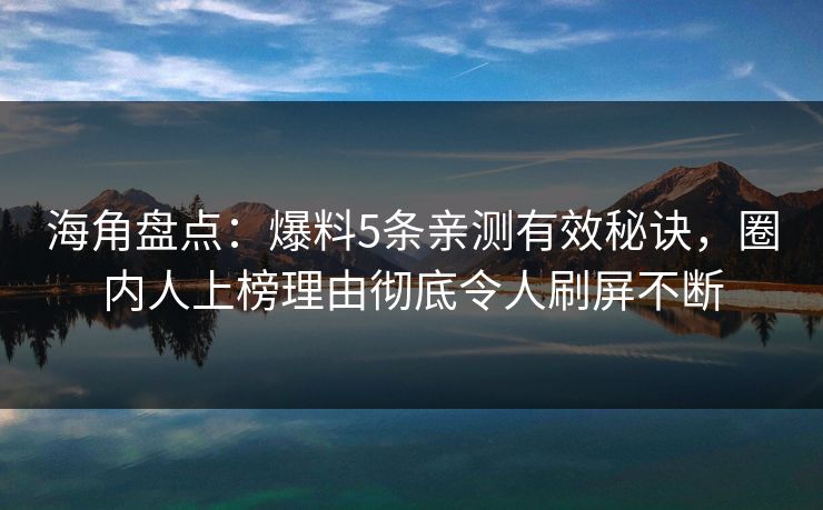 海角盘点：爆料5条亲测有效秘诀，圈内人上榜理由彻底令人刷屏不断