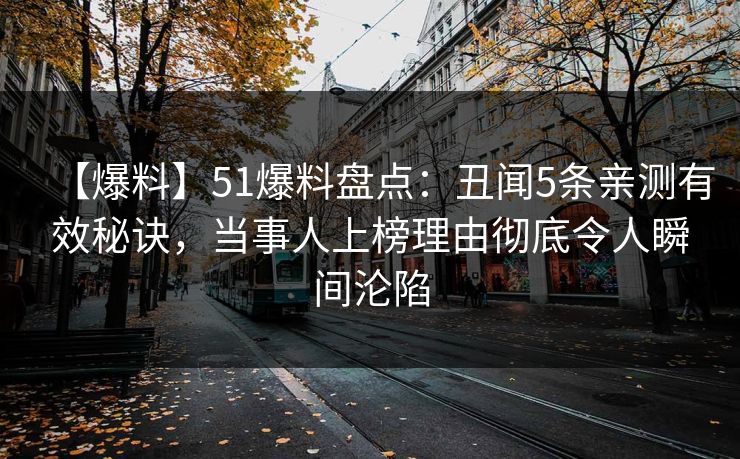 【爆料】51爆料盘点：丑闻5条亲测有效秘诀，当事人上榜理由彻底令人瞬间沦陷