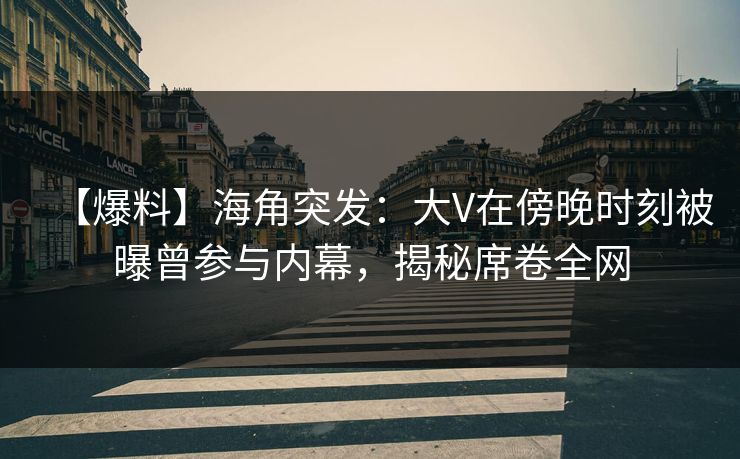 【爆料】海角突发：大V在傍晚时刻被曝曾参与内幕，揭秘席卷全网