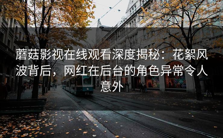 蘑菇影视在线观看深度揭秘：花絮风波背后，网红在后台的角色异常令人意外