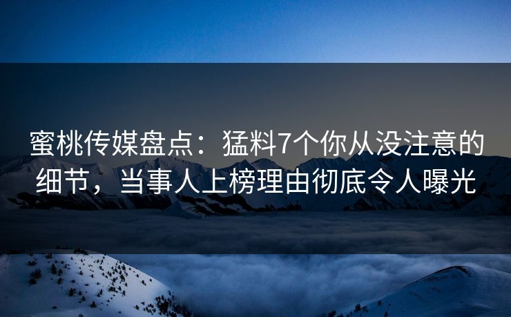 蜜桃传媒盘点：猛料7个你从没注意的细节，当事人上榜理由彻底令人曝光