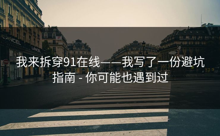 我来拆穿91在线——我写了一份避坑指南 - 你可能也遇到过