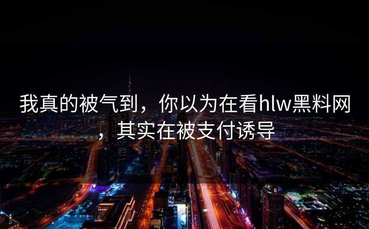 我真的被气到，你以为在看hlw黑料网，其实在被支付诱导