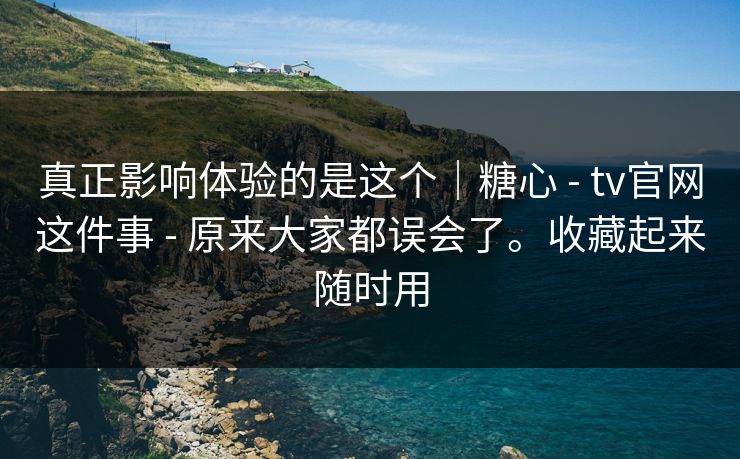 真正影响体验的是这个｜糖心 - tv官网这件事 - 原来大家都误会了。收藏起来随时用