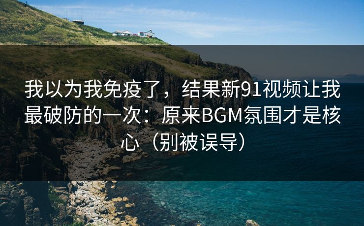 我以为我免疫了，结果新91视频让我最破防的一次：原来BGM氛围才是核心（别被误导）