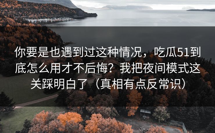 你要是也遇到过这种情况，吃瓜51到底怎么用才不后悔？我把夜间模式这关踩明白了（真相有点反常识）