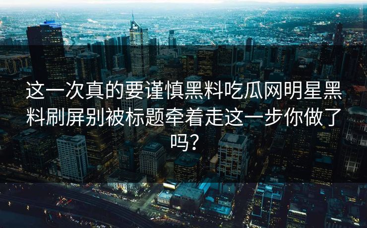 这一次真的要谨慎黑料吃瓜网明星黑料刷屏别被标题牵着走这一步你做了吗？