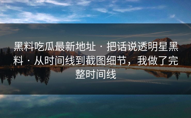 黑料吃瓜最新地址 · 把话说透明星黑料 · 从时间线到截图细节，我做了完整时间线